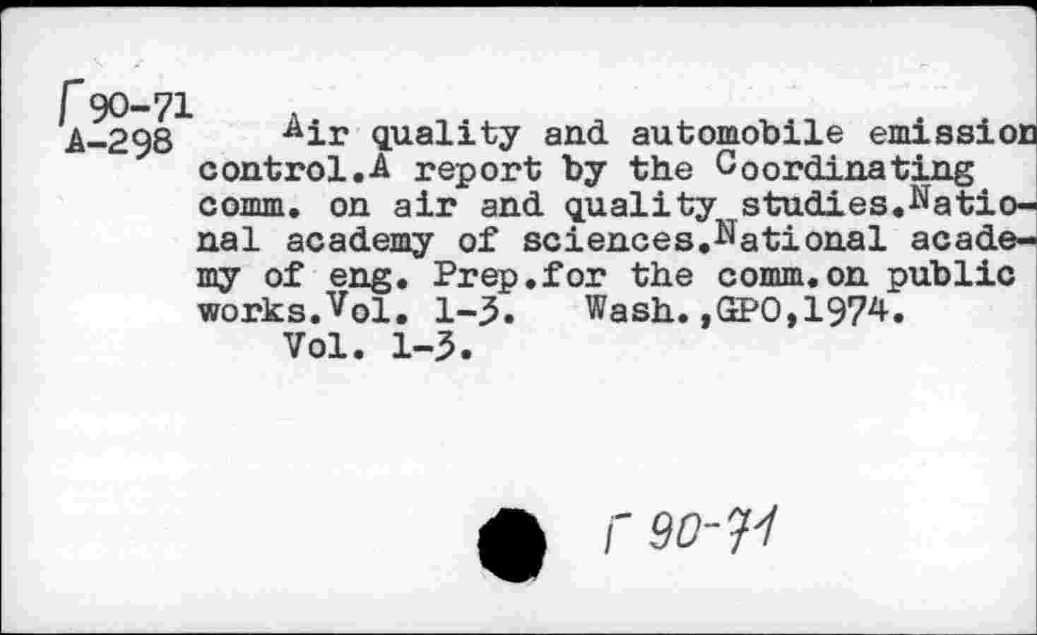 ﻿■^ir quality and automobile emission control.■& report by the Coordinating comm, on air and quality studies.National academy of sciences.National academy of eng. Prep.for the comm.on public works.Vol. 1-5. Wash. ,GPO,1974.
Vol. 1-3.